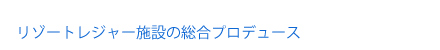 リゾートレジャー施設の総合プロデュース